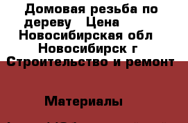 Домовая резьба по дереву › Цена ­ 400 - Новосибирская обл., Новосибирск г. Строительство и ремонт » Материалы   